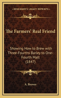 The Farmers' Real Friend: Showing How to Brew with Three-Fourths Barley to One-Fourth Malt (1847) by A. Brewer