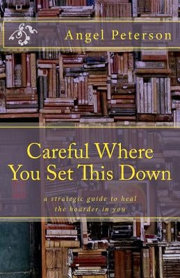 Careful Where You Set This Down: A Strategic Guide to Heal the Hoarder in You by Jensen, Sharon