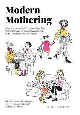 Modern Mothering: What Daughters Say They Need from Their Mothers Regarding Sexual Development and Its Impact on Their Self Worth by McFadden, Joyce T.