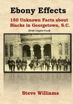 Ebony Effects: 150 Unknown Facts about Blacks in Georgetown, SC by Williams, Steve S.