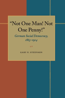 Not One Man! Not One Penny!: German Social Democracy, 1863-1914 by Steenson, Gary P.