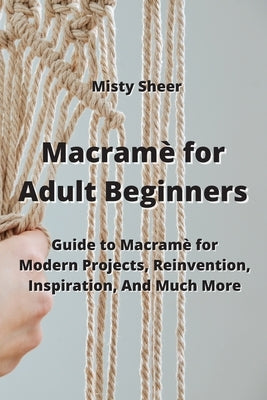 Macramè for Adult Beginners: Guide to Macramè for Modern Projects, Reinvention, Inspiration, And Much More by Sheer, Misty