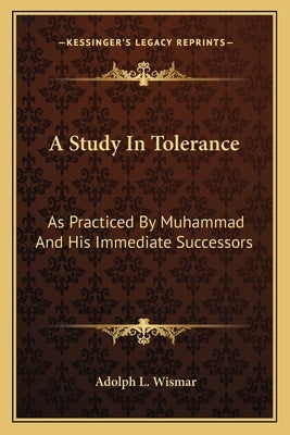 A Study in Tolerance: As Practiced by Muhammad and His Immediate Successors by Wismar, Adolph L.