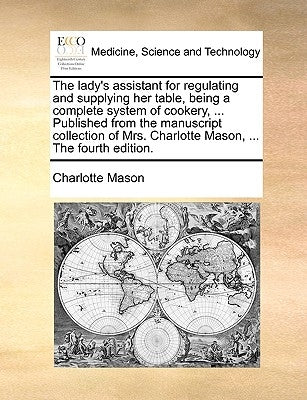 The Lady's Assistant for Regulating and Supplying Her Table, Being a Complete System of Cookery, ... Published from the Manuscript Collection of Mrs. by Mason, Charlotte