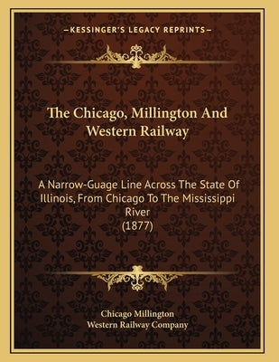 The Chicago, Millington And Western Railway: A Narrow-Guage Line Across The State Of Illinois, From Chicago To The Mississippi River (1877) by Chicago Millington