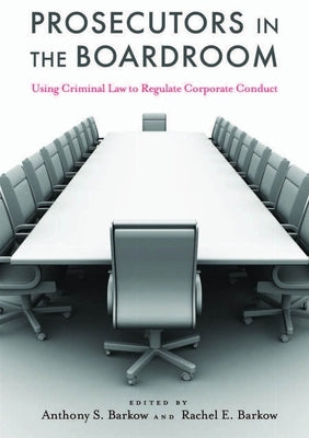 Prosecutors in the Boardroom: Using Criminal Law to Regulate Corporate Conduct by Barkow, Anthony S.