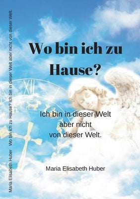 Wo bin ich zu Hause? Ich bin in dieser Welt aber nicht von dieser Welt. by Huber, Maria Elisabeth