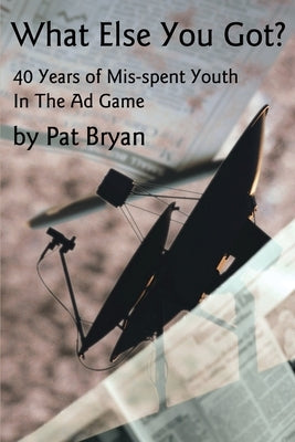 What Else You Got?: 40 Years of Mis-spent Youth in the Ad Game by Bryan, Patrick Michael
