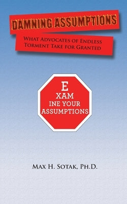 Damning Assumptions: What Advocates of Endless Torment Take for Granted by Sotak, Max H.