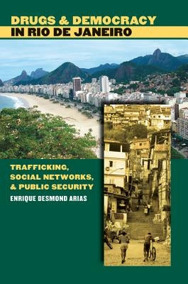 Drugs and Democracy in Rio de Janeiro: Trafficking, Social Networks, and Public Security by Arias, Enrique Desmond