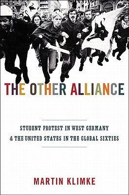 The Other Alliance: Student Protest in West Germany and the United States in the Global Sixties by Klimke, Martin
