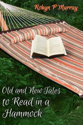Old and New Tales to Read in a Hammock: Short Stories old and new by author Robyn P Murray. Classic themes of romance, family, murder, humour and life by Murray, Robyn P.