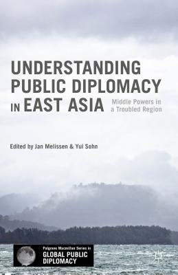 Understanding Public Diplomacy in East Asia: Middle Power Democracies and Emerging Powers in a Troubled Region by Melissen, Jan