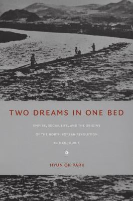 Two Dreams in One Bed: Empire, Social Life, and the Origins of the North Korean Revolution in Manchuria by Park, Hyun Ok