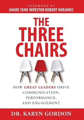 The Three Chairs: How Great Leaders Drive Communication, Performance, and Engagement by Gordon, Karyn