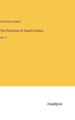 The Principles of Church History: Vol. II by Van Antwerp, David