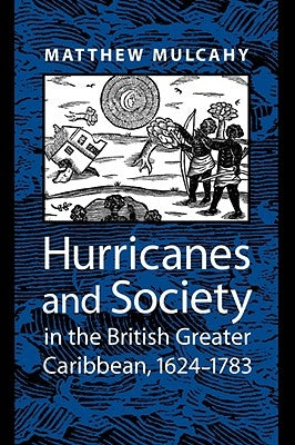 Hurricanes and Society in the British Greater Caribbean, 1624-1783 by Mulcahy, Matthew
