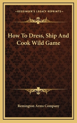 How to Dress, Ship and Cook Wild Game by Remington Arms Company