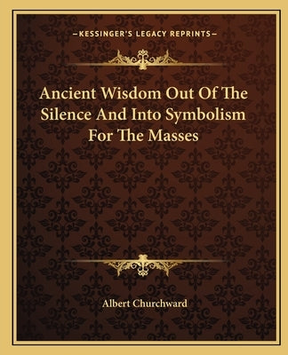 Ancient Wisdom Out of the Silence and Into Symbolism for the Masses by Churchward, Albert