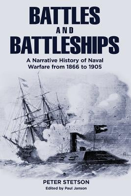 Battles and Battleships: A narrative history of naval warfare from 1866 to 1905 by Stetson, Peter