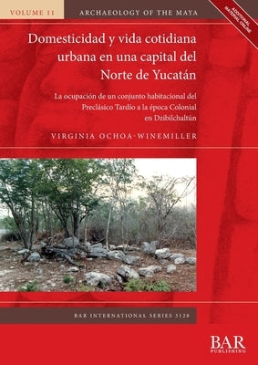 Domesticidad y vida cotidiana urbana en una capital del Norte de Yucatán: La ocupación de un conjunto habitacional del Preclásico Tardío a la época Co by Ochoa-Winemiller, Virginia