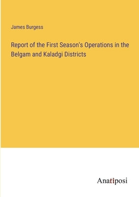 Report of the First Season's Operations in the Belgam and Kaladgi Districts by Burgess, James