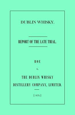 Dublin Whisky. Roe vs. The Dublin Whisky Distillery Company, Limited.: Report of the Late Trial by Barker, Aaron