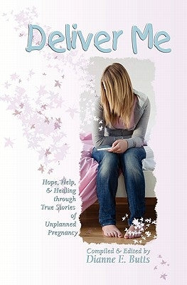 Deliver Me: Hope, Help, & Healing through True Stories of Unplanned Pregnancy by Butts, Dianne E.