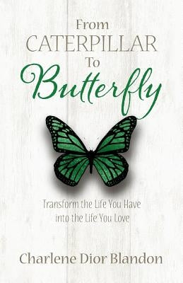 From Caterpillar to Butterfly: Transform the Life You Have into the Life You Love by Blandon, Charlene Dior