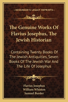 The Genuine Works Of Flavius Josephus, The Jewish Historian: Containing Twenty Books Of The Jewish Antiquities, Seven Books Of The Jewish War And The by Josephus, Flavius