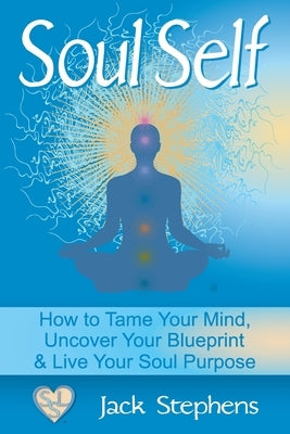 Soul Self: How to Tame Your Mind, Uncover Your Blueprint, and Live Your Soul Purpose by Stephens, Stacey