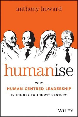 Humanise: Why Human-Centred Leadership Is the Key to the 21st Century by Howard, Anthony