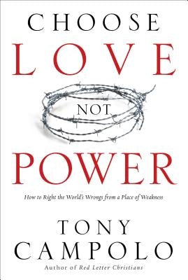 Choose Love Not Power: How to Right the World's Wrongs from a Place of Weakness by Campolo, Tony