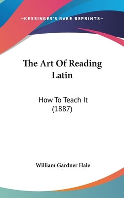 The Art of Reading Latin: How to Teach It (1887) by Hale, William Gardner