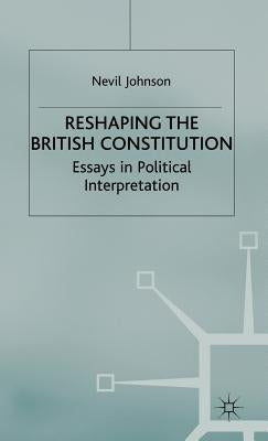Reshaping the British Constitution: Essays in Political Interpretation by Johnson, N.