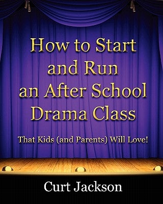 How to Start and Run an After School Drama Class: That Kids (and Parents) Will Love! by Jackson, Curt