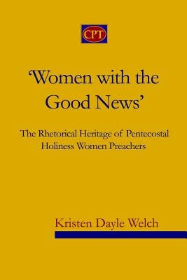 'Women with the Good News': The Rhetorical Heritage of Pentecostal Holiness Women Preachers by Welch, Kristen Dayle