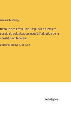 Histoire des États-Unis. Depuis les premiers essais de colonisation jusqu'à l'adoption de la constitution fédérale: Deuxième époque 1763-1782 by Laboulaye, Édouard