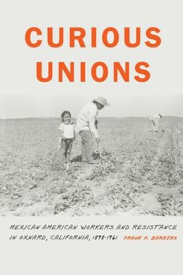 Curious Unions: Mexican American Workers and Resistance in Oxnard, California, 1898-1961 by Barajas, Frank P.