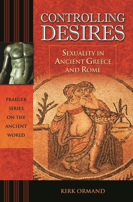 Controlling Desires: Sexuality in Ancient Greece and Rome by Ormand, Kirk