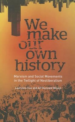 We Make Our Own History: Marxism and Social Movements in the Twilight of Neoliberalism by Cox, Laurence