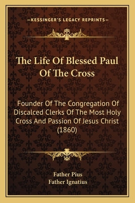 The Life Of Blessed Paul Of The Cross: Founder Of The Congregation Of Discalced Clerks Of The Most Holy Cross And Passion Of Jesus Christ (1860) by Pius, Father