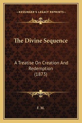 The Divine Sequence: A Treatise On Creation And Redemption (1873) by F. M.