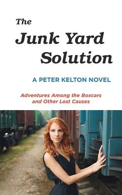 The Junk Yard Solution: Adventures Among the Boxcars and Other Lost Causes by Kelton, Peter