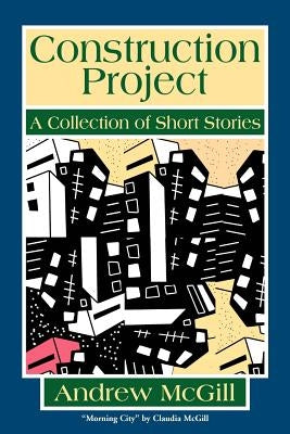 Construction Project: A Collection of Short Stories by McGill, Andrew