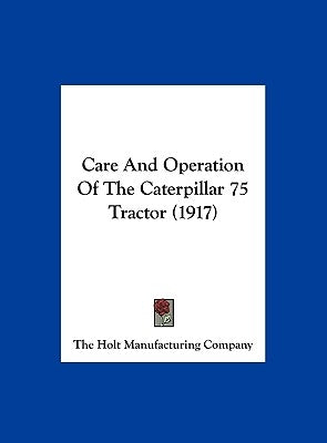 Care and Operation of the Caterpillar 75 Tractor (1917) by The Holt Manufacturing Company, Holt Man
