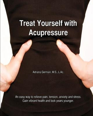 Treat Yourself with Acupressure: An easy way to relieve pain, tension, anxiety and stress. Gain vibrant health and look years younger. by Germain, Adriana Apollonia
