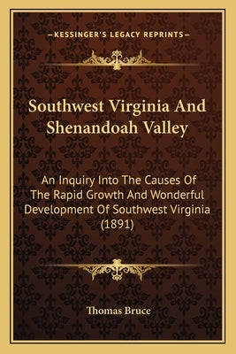 Southwest Virginia And Shenandoah Valley: An Inquiry Into The Causes Of The Rapid Growth And Wonderful Development Of Southwest Virginia (1891) by Bruce, Thomas