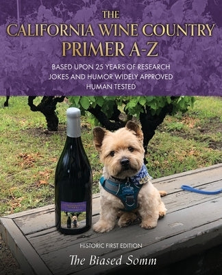 The California Wine Country Primer A-Z: Based Upon 25 Years of Research Jokes and Humor Widely Approved Human Tested Historic First Edition by Somm, The Biased