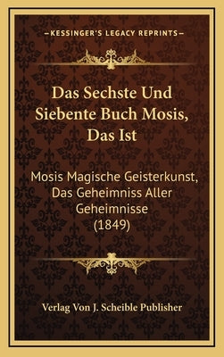 Das Sechste Und Siebente Buch Mosis, Das Ist: Mosis Magische Geisterkunst, Das Geheimniss Aller Geheimnisse (1849) by Verlag Von J. Scheible Publisher